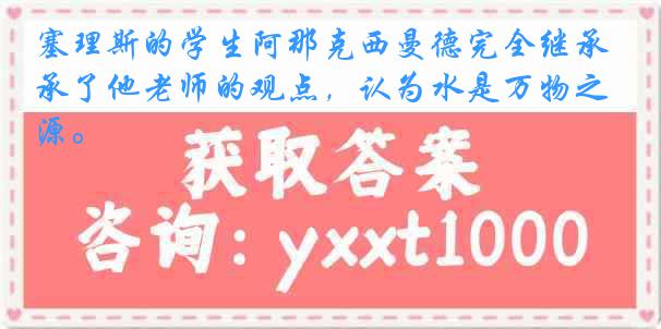 塞理斯的学生阿那克西曼德完全继承了他老师的观点，认为水是万物之源。