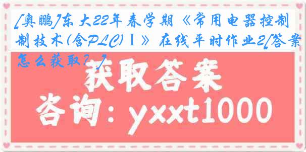[奥鹏]东大22年春学期《常用电器控制技术(含PLC)Ⅰ》在线平时作业2[答案怎么获取？]
