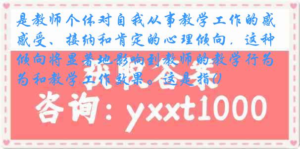 是教师个体对自我从事教学工作的感受、接纳和肯定的心理倾向．这种倾向将显著地影响到教师的教学行为和教学工作效果。这是指()