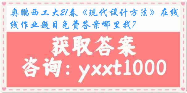 奥鹏西工大21春《现代设计方法》在线作业题目免费答案哪里找？