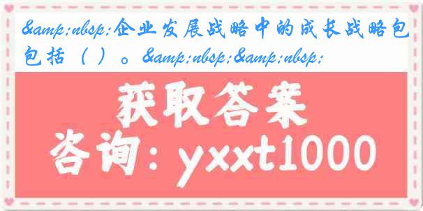 &nbsp;企业发展战略中的成长战略包括（ ）。&nbsp;&nbsp;