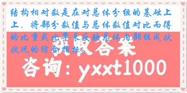 结构相对数是在对总体分组的基础上，将部分数值与总体数值对比而得的比重或比率来反映总体内部组成状况的综合指标。