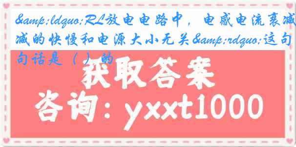 &ldquo;RL放电电路中，电感电流衰减的快慢和电源大小无关&rdquo;这句话是（ ）的