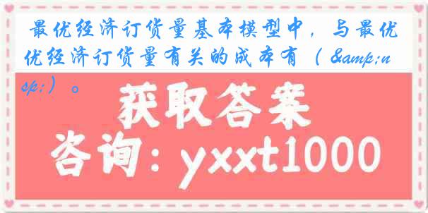  最优经济订货量基本模型中，与最优经济订货量有关的成本有（ &nbsp;）。