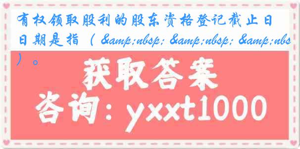 有权领取股利的股东资格登记截止日期是指（ &nbsp; &nbsp; &nbsp;）。