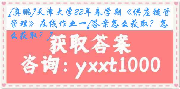 [奥鹏]天津大学22年春学期《供应链管理》在线作业一[答案怎么获取？怎么获取？]