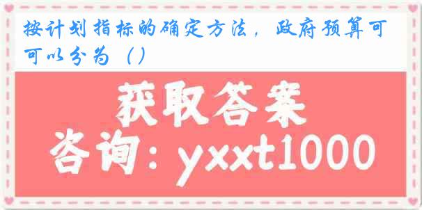 按计划指标的确定方法，政府预算可以分为（）