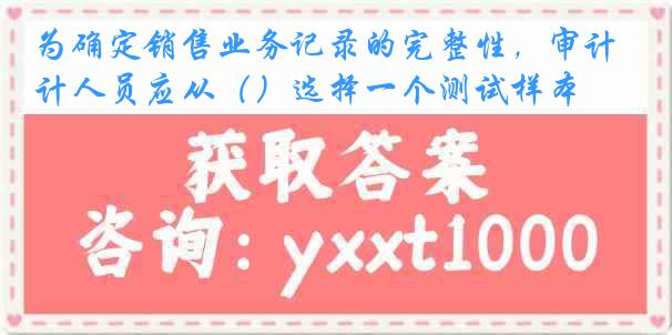 为确定销售业务记录的完整性，审计人员应从（）选择一个测试样本