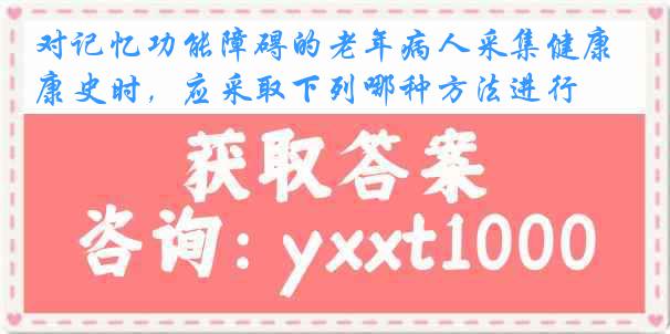 对记忆功能障碍的老年病人采集健康史时，应采取下列哪种方法进行