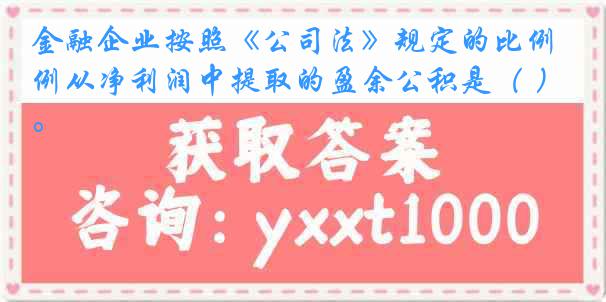 金融企业按照《公司法》规定的比例从净利润中提取的盈余公积是（ ）。