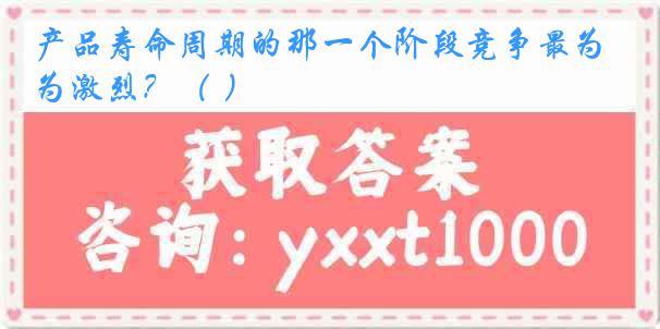 产品寿命周期的那一个阶段竞争最为激烈？（ ）