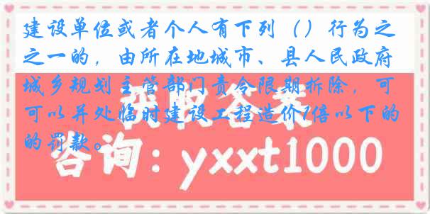 建设单位或者个人有下列（）行为之一的，由所在地城市、县人民政府城乡规划主管部门责令限期拆除，可以并处临时建设工程造价1倍以下的罚款。