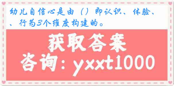 幼儿自信心是由（）即认识、体验、行为3个维度构建的。