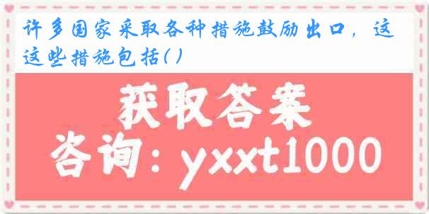 许多国家采取各种措施鼓励出口，这些措施包括( )