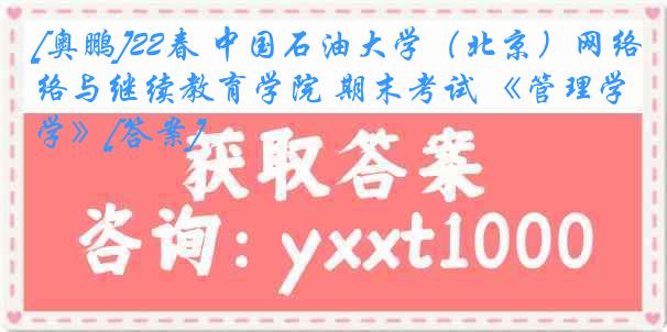 [奥鹏]22春 中国石油大学（北京）网络与继续教育学院 期末考试 《管理学》[答案]