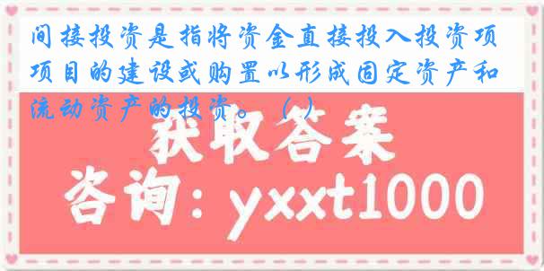 间接投资是指将资金直接投入投资项目的建设或购置以形成固定资产和流动资产的投资。（ ）