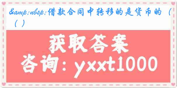 &nbsp;借款合同中转移的是货币的（ ）