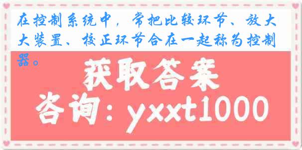 在控制系统中，常把比较环节、放大装置、校正环节合在一起称为控制器。