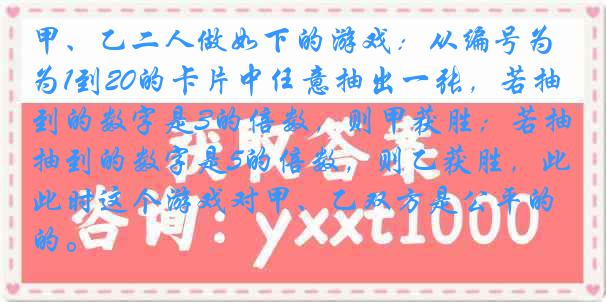 甲、乙二人做如下的游戏：从编号为1到20的卡片中任意抽出一张，若抽到的数字是3的倍数，则甲获胜；若抽到的数字是5的倍数，则乙获胜，此时这个游戏对甲、乙双方是公平的。