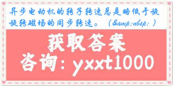 异步电动机的转子转速总是略低于旋转磁场的同步转速。（&nbsp; ）