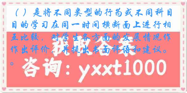 （ ）是将不同类型的行为或不同科目的学习在同一时间横断面上进行相互比较，对学生各方面的发展情况作出评价，并提出书面评语和建议。