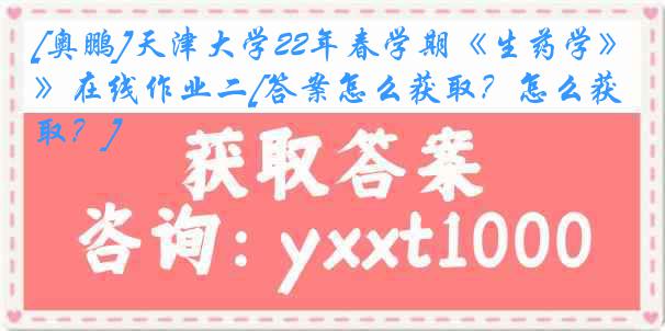 [奥鹏]天津大学22年春学期《生药学》在线作业二[答案怎么获取？怎么获取？]