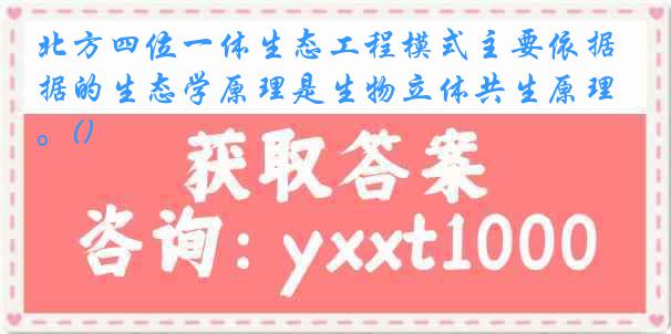 北方四位一体生态工程模式主要依据的生态学原理是生物立体共生原理。()