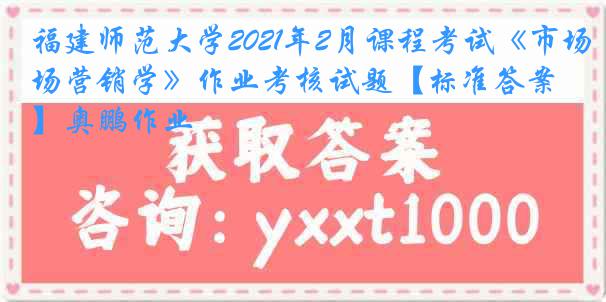 福建师范大学2021年2月课程考试《市场营销学》作业考核试题【标准答案】奥鹏作业