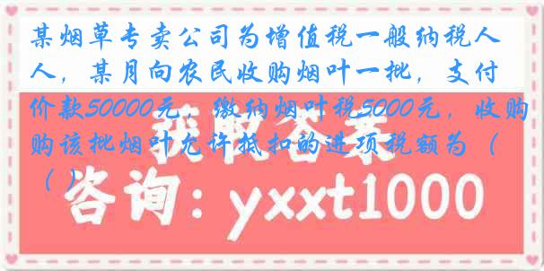 某烟草专卖公司为增值税一般纳税人，某月向农民收购烟叶一批，支付价款50000元，缴纳烟叶税5000元，收购该批烟叶允许抵扣的进项税额为（ ）