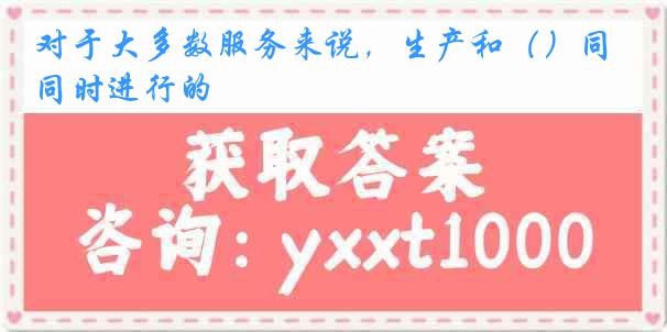 对于大多数服务来说，生产和（）同时进行的