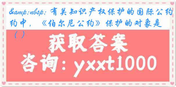 &nbsp; 有关知识产权保护的国际公约中，《伯尔尼公约》保护的对象是（ ）