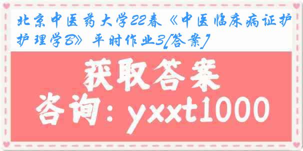 北京中医药大学22春《中医临床病证护理学B》平时作业3[答案]