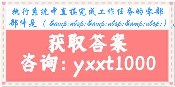  执行系统中直接完成工作任务的零部件是（ &nbsp;&nbsp;&nbsp;）。
