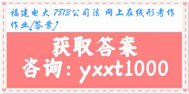 福建电大 7813公司法 网上在线形考作业[答案]