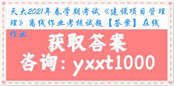 天大2021年春学期考试《建设项目管理》离线作业考核试题【答案】在线作业