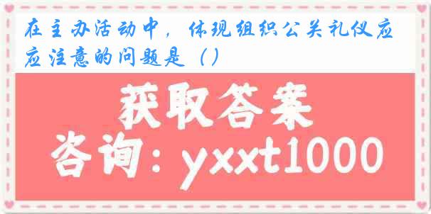 在主办活动中，体现组织公关礼仪应注意的问题是（）