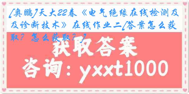 [奥鹏]天大22春《电气绝缘在线检测及诊断技术》在线作业二[答案怎么获取？怎么获取？]