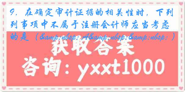 9．在确定审计证据的相关性时，下列事项中不属于注册会计师应当考虑的是（&nbsp; A&nbsp;&nbsp; ）