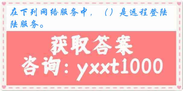 在下列网络服务中，（）是远程登陆服务。