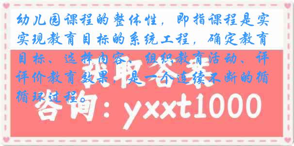 幼儿园课程的整体性，即指课程是实现教育目标的系统工程，确定教育目标、选择内容、组织教育活动、评价教育效果，是一个连续不断的循环过程。