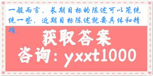 一般而言，长期目标的陈述可以笼统一些，近期目标陈述就要具体和精确.