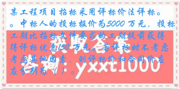 某工程项目招标采用评标价法评标。中标人的投标报价为5000 万元，投标工期比招标文件要求的工期提前获得评标优惠150 万元。若评标时不考虑其他因素，则评标价和合同价应分别为（ ）。