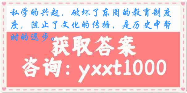 私学的兴起，破坏了东周的教育制度，阻止了文化的传播，是历史中暂时的退步。