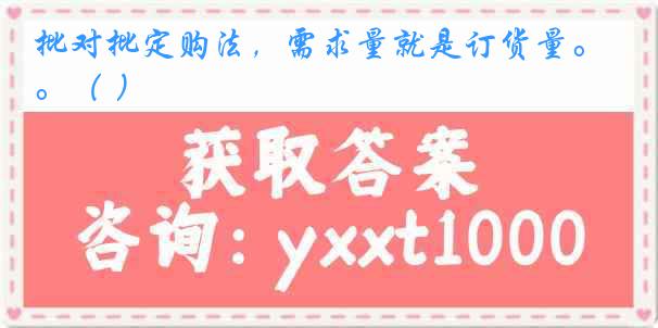 批对批定购法，需求量就是订货量。（ ）
