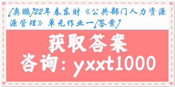 [奥鹏]22年春东财《公共部门人力资源管理》单元作业一[答案]