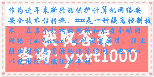 作为近年来新兴的保护计算机网络安全技术性措施，##是一种隔离控制技术，在某个机构的网络和不安全的网络（如Internet）之间设置屏障，阻止对信息资源的非法访问，也可以使用防火墙阻止专利