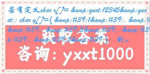 若有定义char x[ ]= &quot;12345&quot;; char y[ ]={ &#39;1&#39;, &#39;2&#39;, &#39;3&#39;, &#39;4&#39;, &#39;5&#39;}；则。