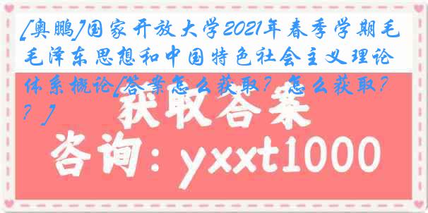 [奥鹏]国家开放大学2021年春季学期毛泽东思想和中国特色社会主义理论体系概论[答案怎么获取？怎么获取？]