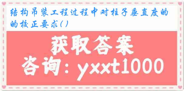 结构吊装工程过程中对柱子垂直度的校正要求( )