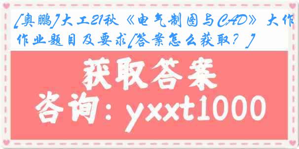 [奥鹏]大工21秋《电气制图与CAD》大作业题目及要求[答案怎么获取？]